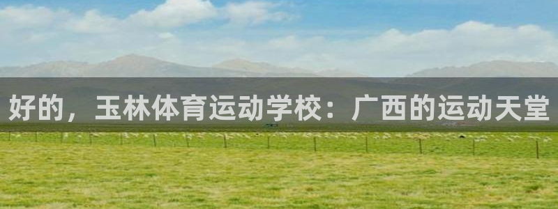 杏宇登录注册：好的，玉林体育运动学校：广西的运动天堂