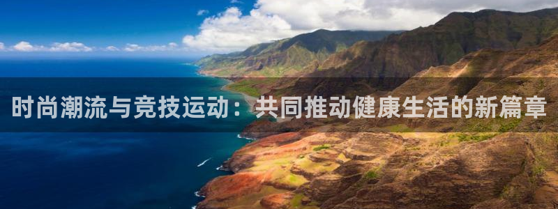 杏宇2平台注册：时尚潮流与竞技运动：共同推动健康生活的新篇章