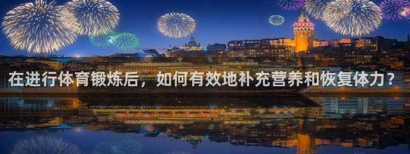 杏宇集团官网：在进行体育锻炼后，如何有效地补充营养和恢复体力？