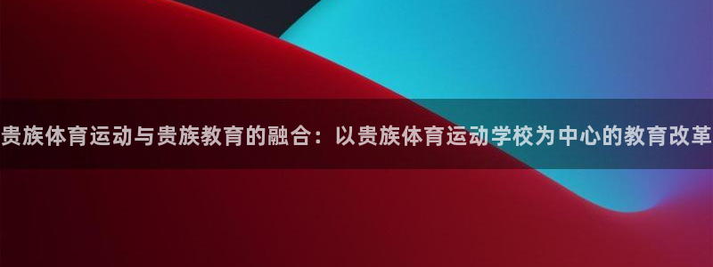 杏宇体育注册平台：贵族体育运动与贵族教育的融合：以贵族体育运动学校为中心的教育改革