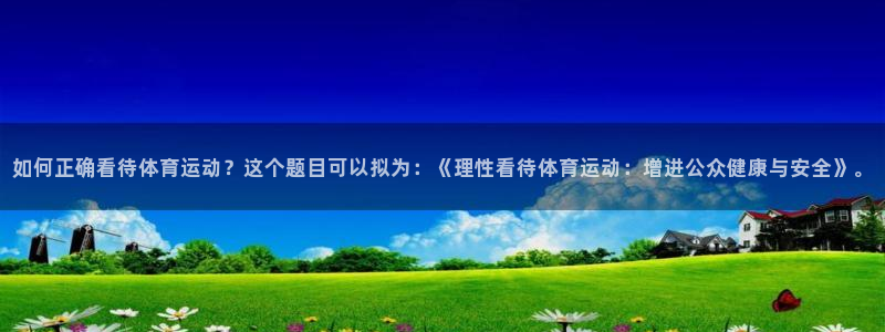 杏宇体育2：如何正确看待体育运动？这个题目可以拟为：《理性看待体育运动：增进公众健康与安全》。