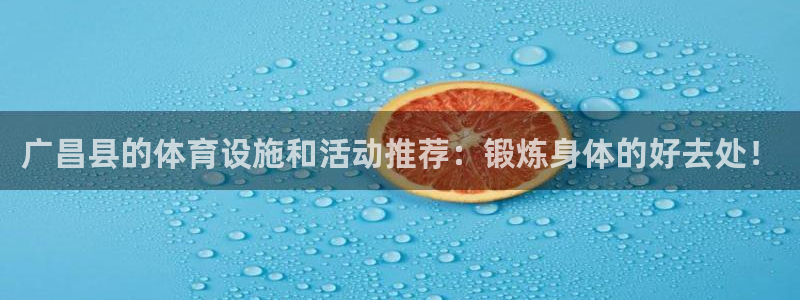 杏宇体育免费注册入口：广昌县的体育设施和活动推荐：锻炼身体的好去处！