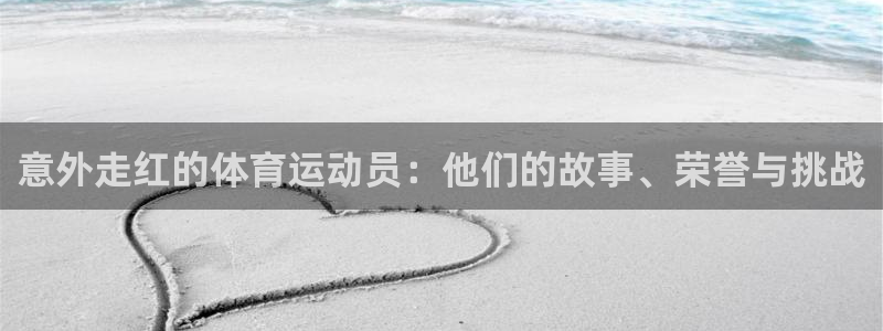 杏宇体育1招商：意外走红的体育运动员：他们的故事、荣誉与挑战