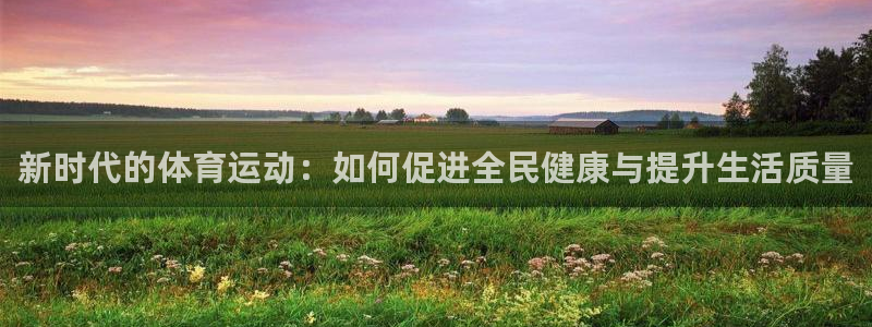杏宇体育合法嘛：新时代的体育运动：如何促进全民健康与提升生活质量