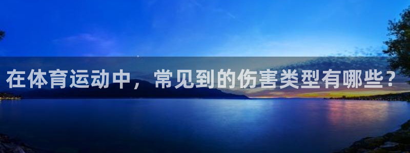杏宇注册平台登录网址是多少：在体育运动中，常见到的伤害类型有哪些？
