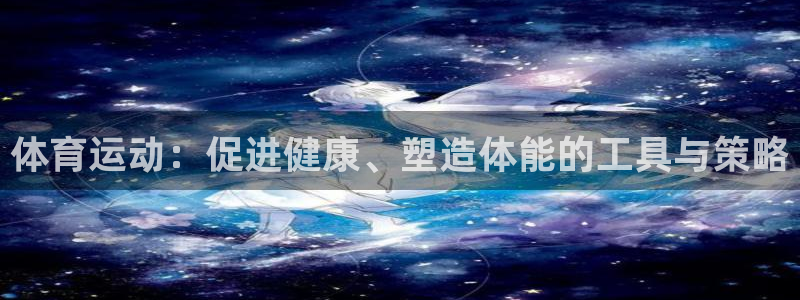 上海杏宇汽车电子有限公司：体育运动：促进健康、塑造体能的工具与策略