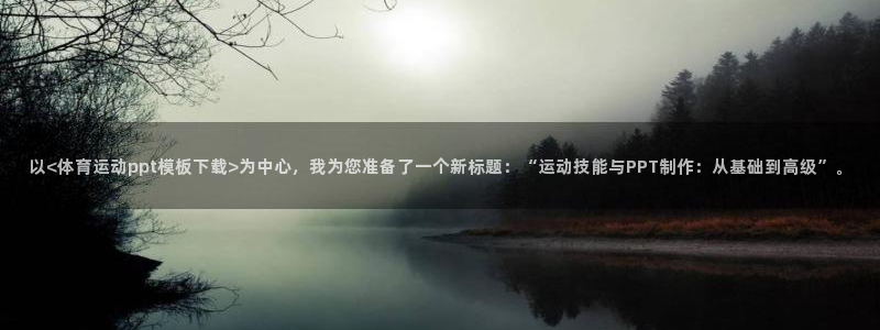 杏宇体育app下载：以<体育运动ppt模板下载>为中心，我为您准备了一个新标题：“运动技能与PPT制作：从基础到高级”。