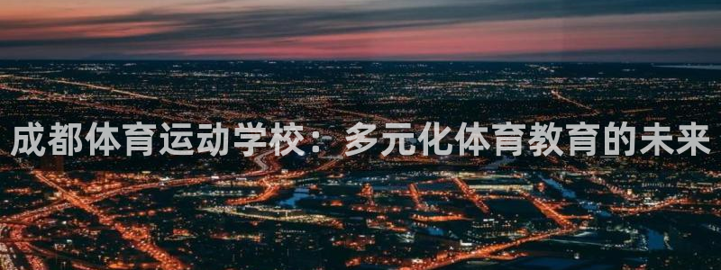 杏宇5注册：成都体育运动学校：多元化体育教育的未来