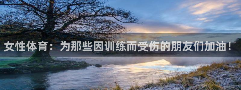 杏宇集团总部：女性体育：为那些因训练而受伤的朋友们加油！