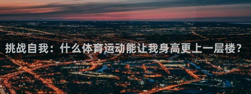 杏宇2平台注册：挑战自我：什么体育运动能让我身高更上一层楼？