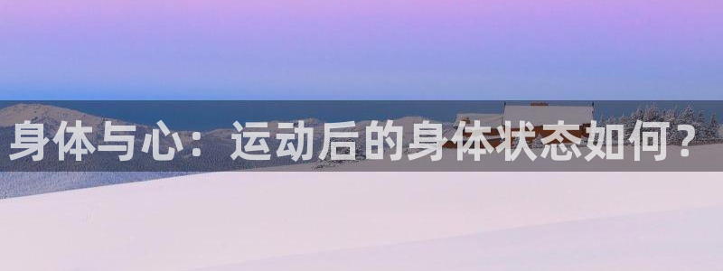 杏宇电子有限公司：身体与心：运动后的身体状态如何？